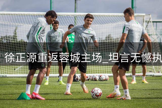 徐正源重返蓉城主场 坦言无憾执教新东家