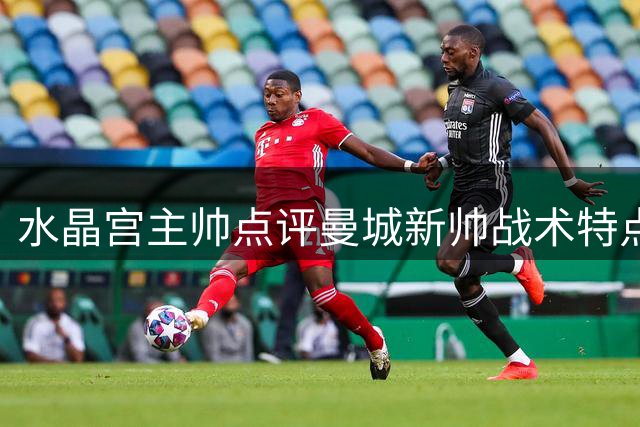 水晶宫主帅点评曼城新帅战术特点 谈防线引援重要性