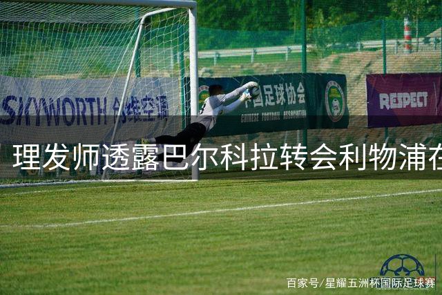 理发师透露巴尔科拉转会利物浦在即
